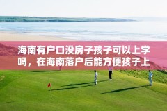 海南有户口没房子孩子可以上学吗，在海南落户后能方便孩子上学吗？