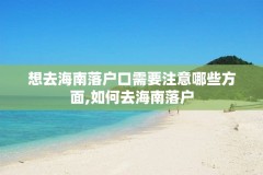 想去海南落户口需要注意哪些方面,如何去海南落户