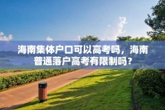 海南集体户口可以高考吗，海南普通落户高考有限制吗？