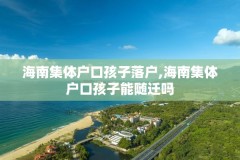 海南集体户口孩子落户,海南集体户口孩子能随迁吗