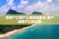 海南户口落户上海材料要求,落户海南户口的政策