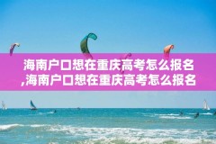 海南户口想在重庆高考怎么报名,海南户口想在重庆高考怎么报名考试