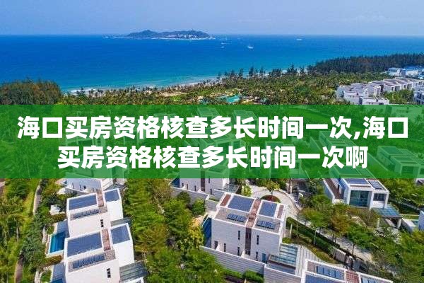 海口买房资格核查多长时间一次,海口买房资格核查多长时间一次啊