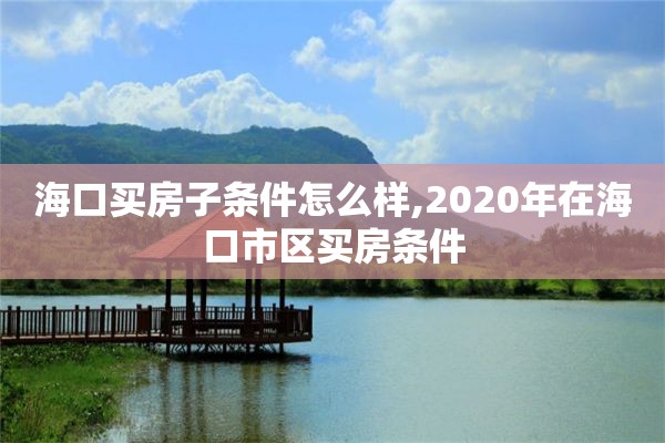 海口买房子条件怎么样,2020年在海口市区买房条件