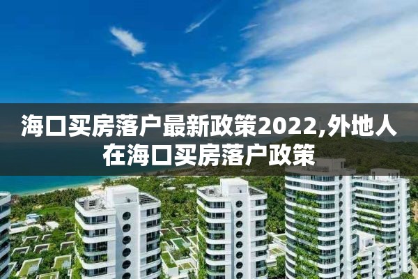 海口买房落户最新政策2022,外地人在海口买房落户政策