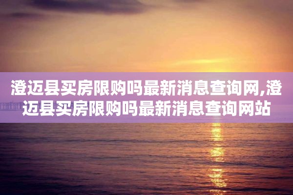 澄迈县买房限购吗最新消息查询网,澄迈县买房限购吗最新消息查询网站