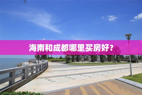 海南和成都哪里买房好？