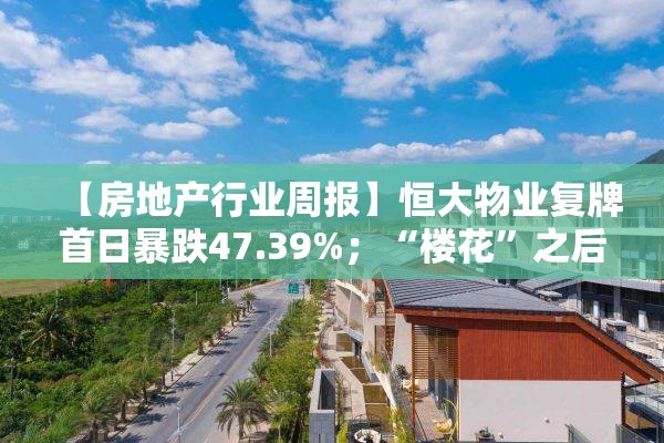 【房地产行业周报】恒大物业复牌首日暴跌47.39%；“楼花”之后，香港拟推出“地花”模式；杨惠妍捐赠超60亿港元碧桂园服务股份