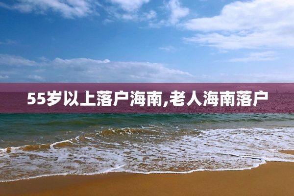 55岁以上落户海南,老人海南落户