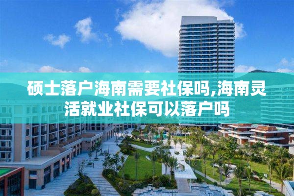 硕士落户海南需要社保吗,海南灵活就业社保可以落户吗