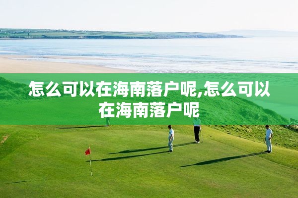 怎么可以在海南落户呢,怎么可以在海南落户呢