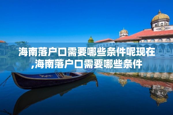 海南落户口需要哪些条件呢现在,海南落户口需要哪些条件