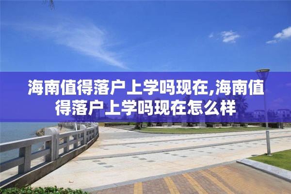 海南值得落户上学吗现在,海南值得落户上学吗现在怎么样