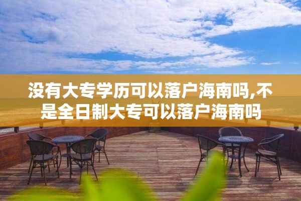 没有大专学历可以落户海南吗,不是全日制大专可以落户海南吗