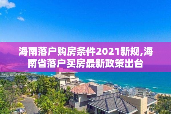 海南落户购房条件2021新规,海南省落户买房最新政策出台