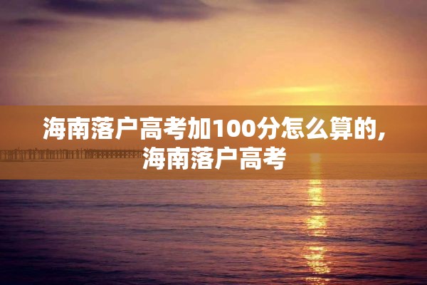 海南落户高考加100分怎么算的,海南落户高考