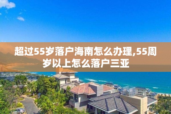 超过55岁落户海南怎么办理,55周岁以上怎么落户三亚