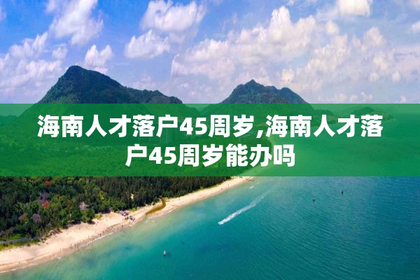 海南人才落户45周岁,海南人才落户45周岁能办吗