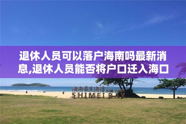 退休人员可以落户海南吗最新消息,退休人员能否将户口迁入海口