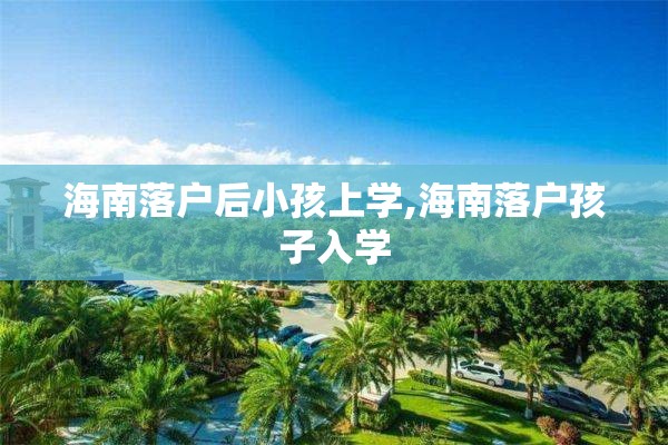 海南落户后小孩上学,海南落户孩子入学