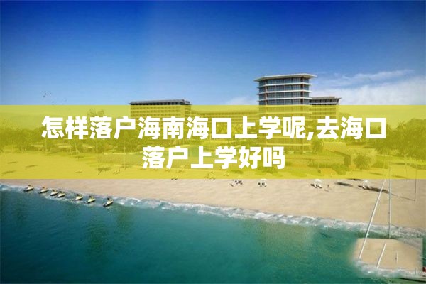 怎样落户海南海口上学呢,去海口落户上学好吗