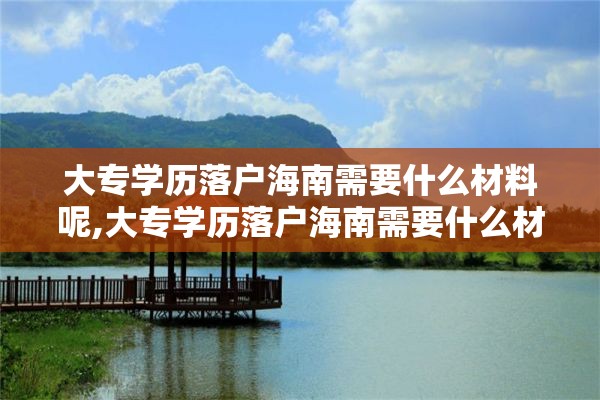 大专学历落户海南需要什么材料呢,大专学历落户海南需要什么材料呢女生