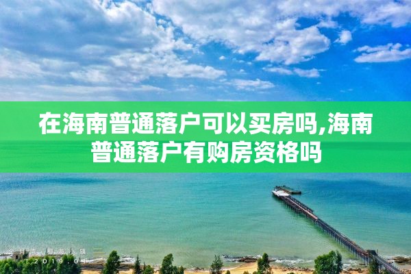 在海南普通落户可以买房吗,海南普通落户有购房资格吗