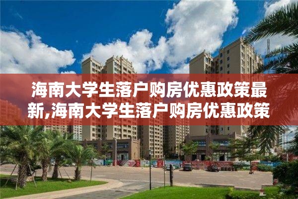 海南大学生落户购房优惠政策最新,海南大学生落户购房优惠政策最新规定