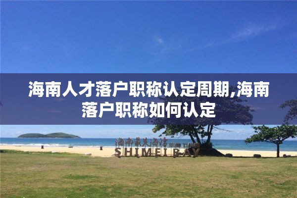 海南人才落户职称认定周期,海南落户职称如何认定