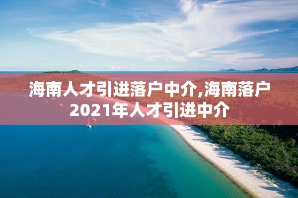 海南人才引进落户中介,海南落户2021年人才引进中介