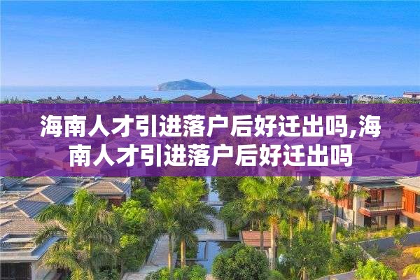 海南人才引进落户后好迁出吗,海南人才引进落户后好迁出吗