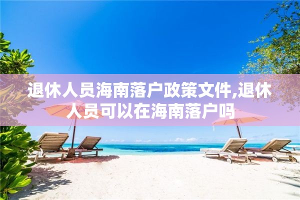 退休人员海南落户政策文件,退休人员可以在海南落户吗