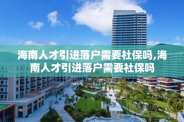 海南人才引进落户需要社保吗,海南人才引进落户需要社保吗