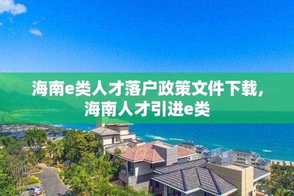 海南e类人才落户政策文件下载,海南人才引进e类