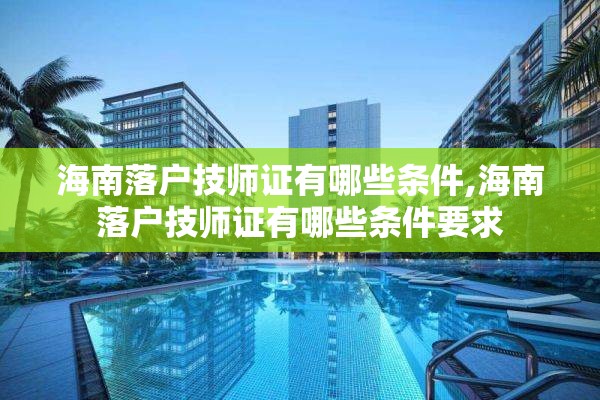 海南落户技师证有哪些条件,海南落户技师证有哪些条件要求