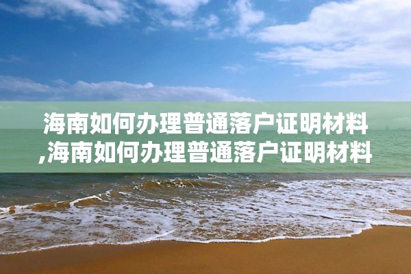 海南如何办理普通落户证明材料,海南如何办理普通落户证明材料