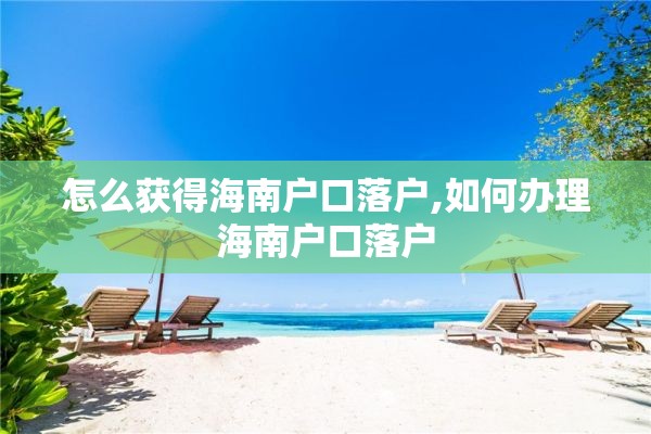 怎么获得海南户口落户,如何办理海南户口落户