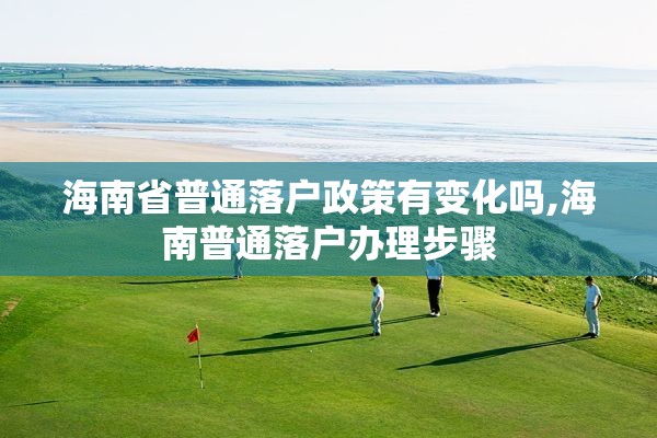 海南省普通落户政策有变化吗,海南普通落户办理步骤