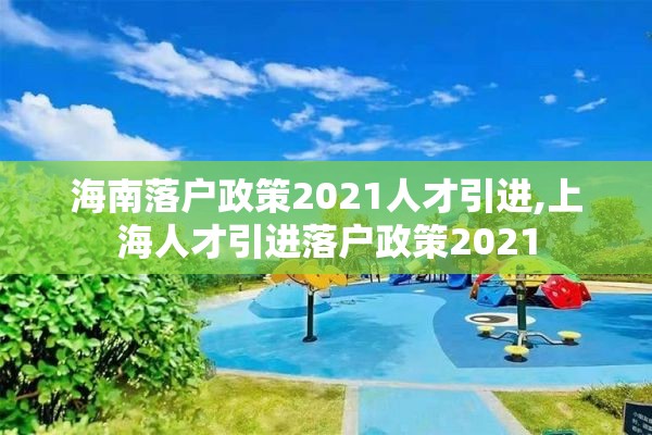 海南落户政策2021人才引进,上海人才引进落户政策2021