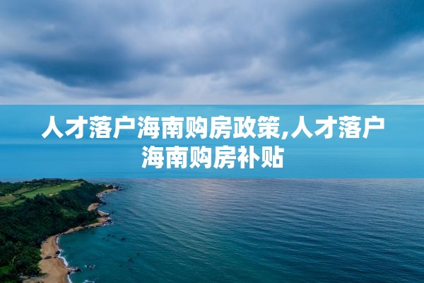 人才落户海南购房政策,人才落户海南购房补贴