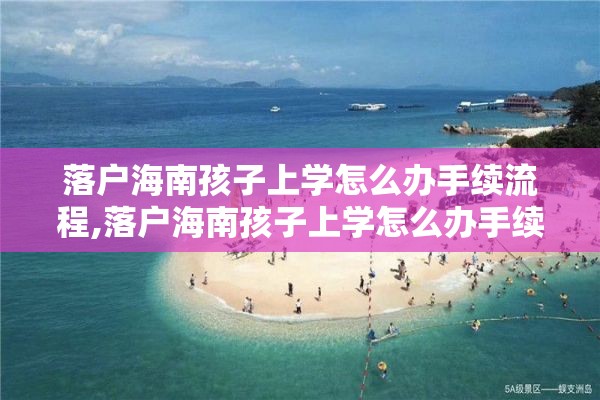 落户海南孩子上学怎么办手续流程,落户海南孩子上学怎么办手续流程图片