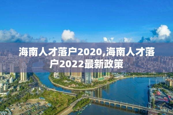 海南人才落户2020,海南人才落户2022最新政策