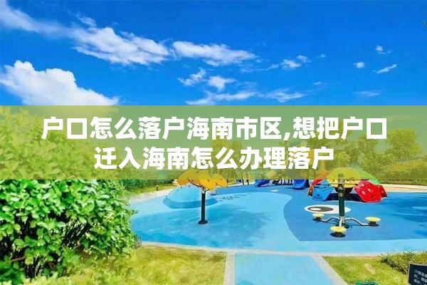 户口怎么落户海南市区,想把户口迁入海南怎么办理落户