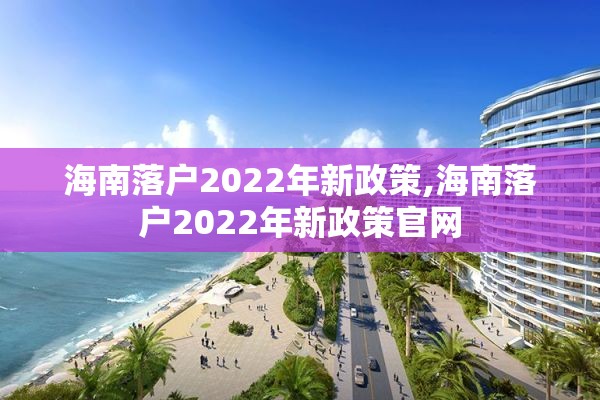 海南落户2022年新政策,海南落户2022年新政策官网