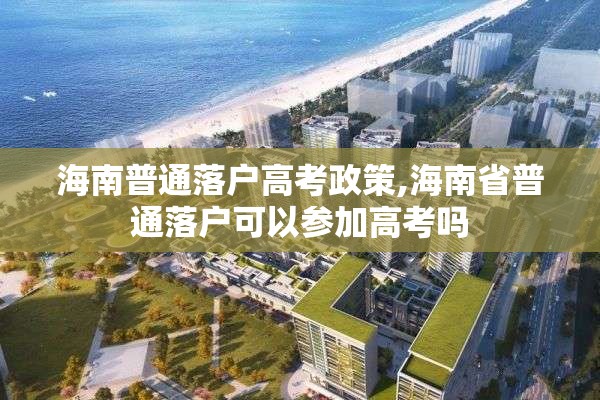 海南普通落户高考政策,海南省普通落户可以参加高考吗