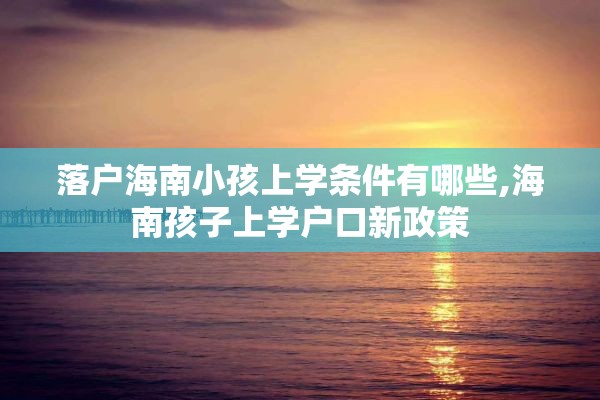 落户海南小孩上学条件有哪些,海南孩子上学户口新政策