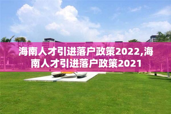 海南人才引进落户政策2022,海南人才引进落户政策2021