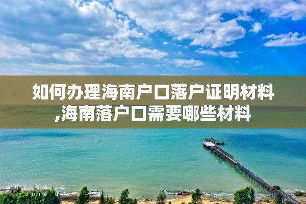 如何办理海南户口落户证明材料,海南落户口需要哪些材料 如何办理海南户口落户证明材料,海南落户口需要哪些材料