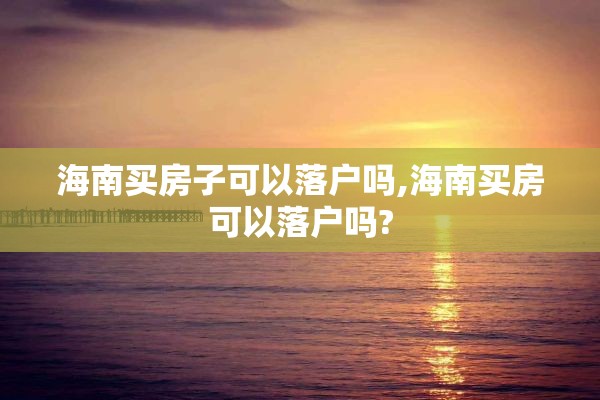 海南买房子可以落户吗,海南买房可以落户吗?