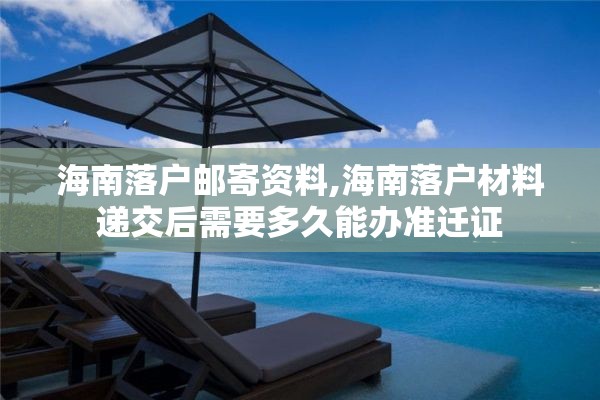 海南落户邮寄资料,海南落户材料递交后需要多久能办准迁证